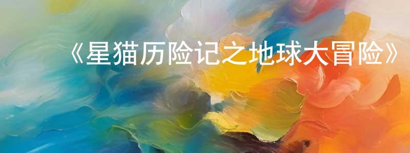 陈素洁的动漫综艺大全,《星猫历险记之地球大冒险》详情介绍_星猫历险记之地球大冒险已完结在线观看_星猫历险记之地球大冒险迅雷下载_国漫
